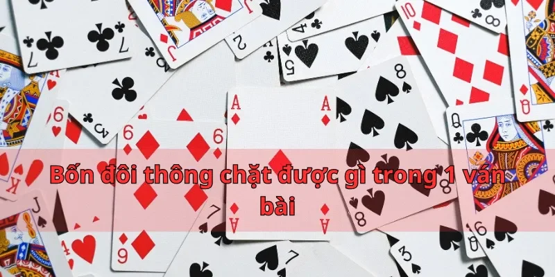 Bốn Đôi Thông Chặt Được Gì Và Cách Sử Dụng Hiệu Quả 2 Bốn đôi thông chặt được gì trong 1 ván bài